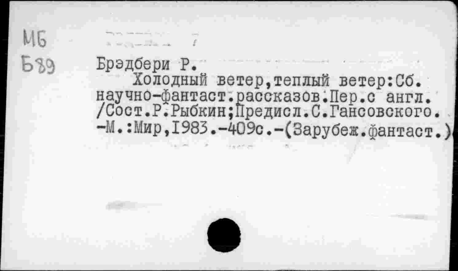 ﻿Бгэ Брэдбери Р.
Холодный ветер»теплый ветер:Сб. научно-фантаст.рассказов.Пер.с англ. /Сост.Р.Рыбкин;Предисл.С.Райсовского. -М.:Мир,1983.-409с.-(Зарубеж.фантаст.)